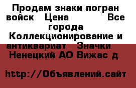 Продам знаки погран войск › Цена ­ 5 000 - Все города Коллекционирование и антиквариат » Значки   . Ненецкий АО,Вижас д.
